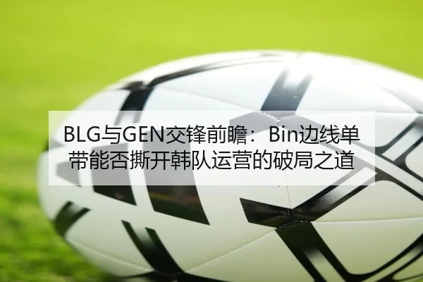BLG与GEN交锋前瞻：Bin边线单带能否撕开韩队运营的破局之道