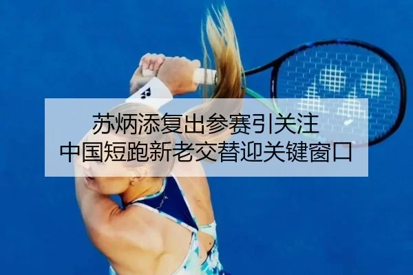 苏炳添复出参赛引关注 中国短跑新老交替迎关键窗口